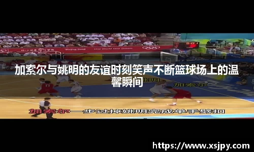 加索尔与姚明的友谊时刻笑声不断篮球场上的温馨瞬间