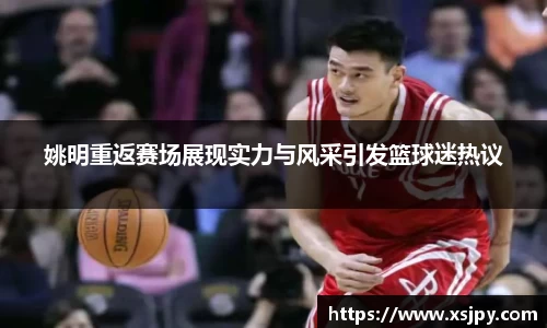 姚明重返赛场展现实力与风采引发篮球迷热议