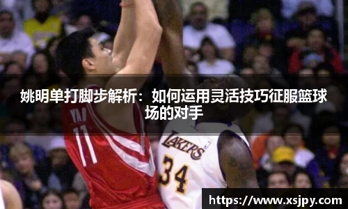 姚明单打脚步解析：如何运用灵活技巧征服篮球场的对手