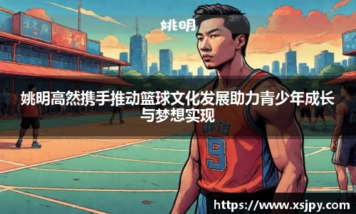 姚明高然携手推动篮球文化发展助力青少年成长与梦想实现