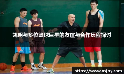 姚明与多位篮球巨星的友谊与合作历程探讨