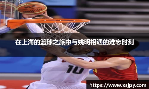 在上海的篮球之旅中与姚明相遇的难忘时刻