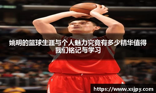 姚明的篮球生涯与个人魅力究竟有多少精华值得我们铭记与学习