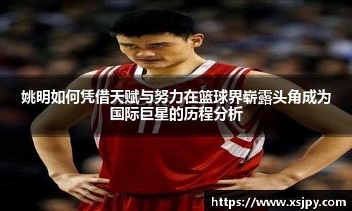 姚明如何凭借天赋与努力在篮球界崭露头角成为国际巨星的历程分析