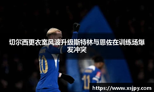 切尔西更衣室风波升级斯特林与恩佐在训练场爆发冲突