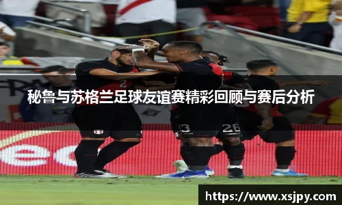 秘鲁与苏格兰足球友谊赛精彩回顾与赛后分析