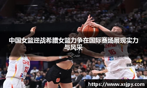 中国女篮迎战希腊女篮力争在国际赛场展现实力与风采